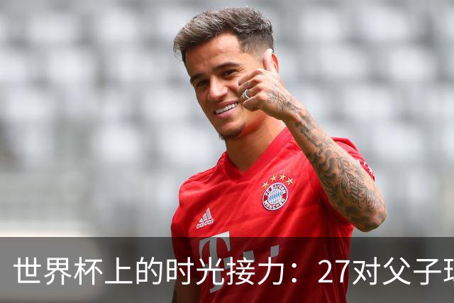 世界杯上的时光接力：27对父子球员先后踏上决赛圈
